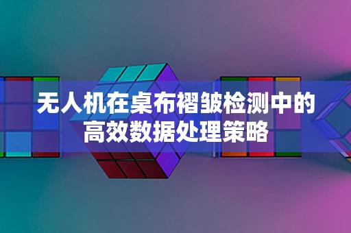 无人机在桌布褶皱检测中的高效数据处理策略