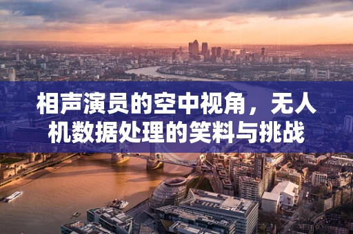 相声演员的空中视角，无人机数据处理的笑料与挑战
