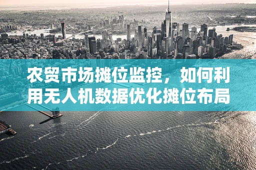 农贸市场摊位监控，如何利用无人机数据优化摊位布局？