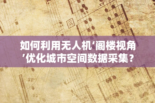 如何利用无人机‘阁楼视角’优化城市空间数据采集？