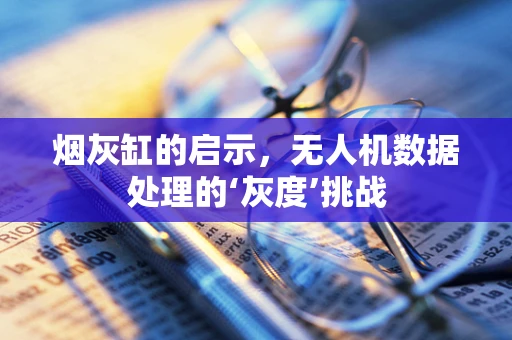 烟灰缸的启示，无人机数据处理的‘灰度’挑战