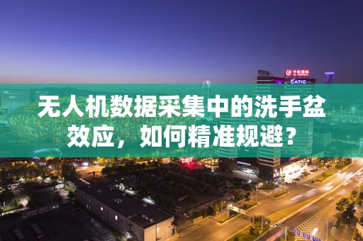 无人机数据采集中的洗手盆效应，如何精准规避？