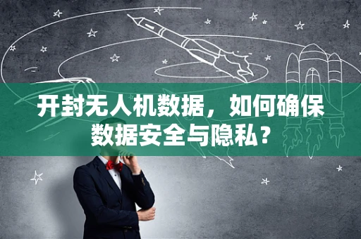 开封无人机数据，如何确保数据安全与隐私？