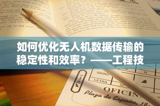 如何优化无人机数据传输的稳定性和效率？——工程技术视角的探索