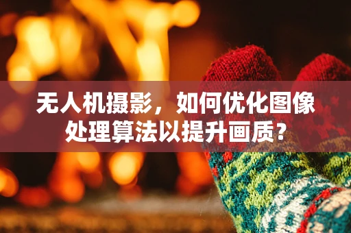 无人机摄影，如何优化图像处理算法以提升画质？