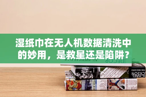 湿纸巾在无人机数据清洗中的妙用，是救星还是陷阱？