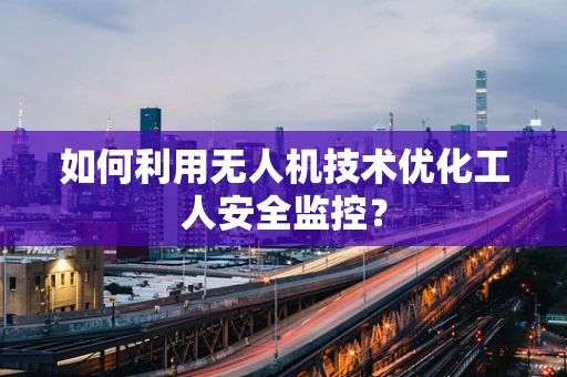 如何利用无人机技术优化工人安全监控？