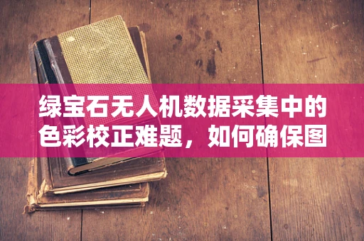 绿宝石无人机数据采集中的色彩校正难题，如何确保图像真实还原？