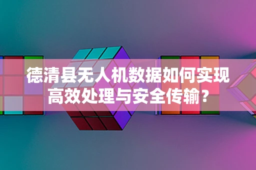 德清县无人机数据如何实现高效处理与安全传输？