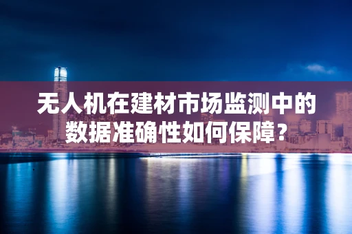 无人机在建材市场监测中的数据准确性如何保障？