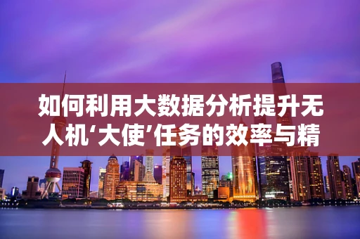 如何利用大数据分析提升无人机‘大使’任务的效率与精准度？