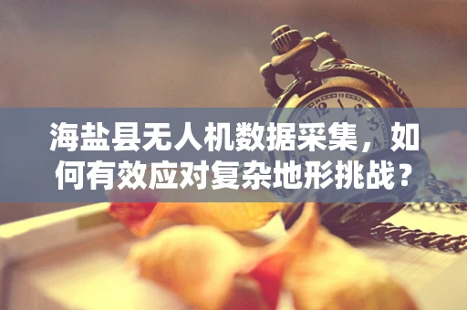 海盐县无人机数据采集，如何有效应对复杂地形挑战？
