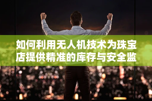 如何利用无人机技术为珠宝店提供精准的库存与安全监控方案？