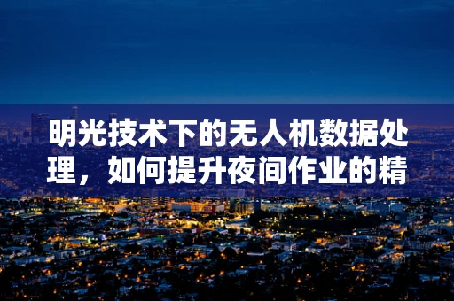 明光技术下的无人机数据处理，如何提升夜间作业的精准度？