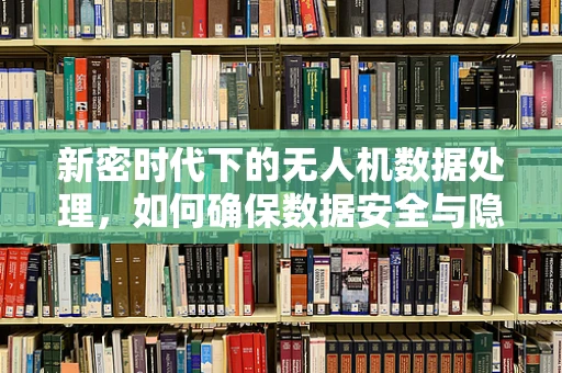 新密时代下的无人机数据处理，如何确保数据安全与隐私？