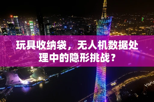 玩具收纳袋，无人机数据处理中的隐形挑战？