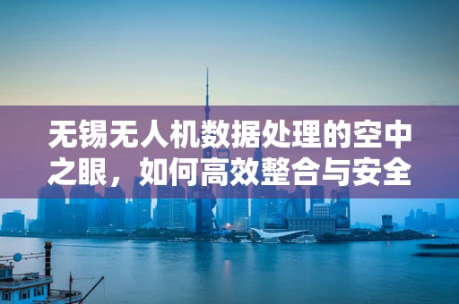 无锡无人机数据处理的空中之眼，如何高效整合与安全传输？