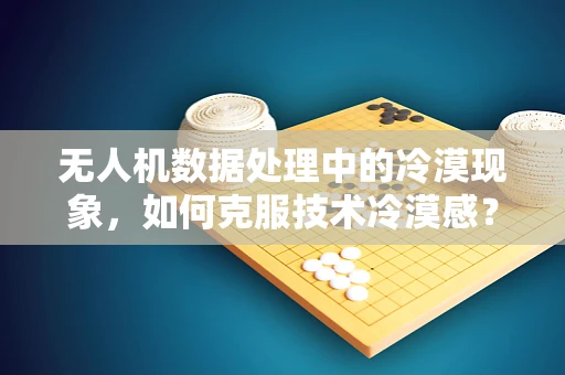 无人机数据处理中的冷漠现象，如何克服技术冷漠感？