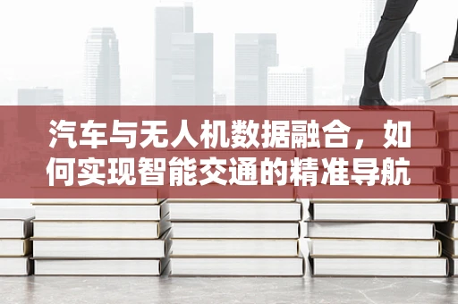 汽车与无人机数据融合，如何实现智能交通的精准导航？