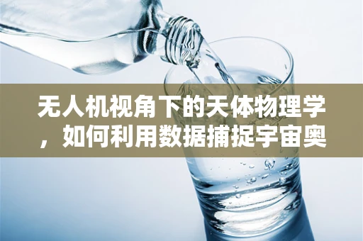 无人机视角下的天体物理学，如何利用数据捕捉宇宙奥秘？