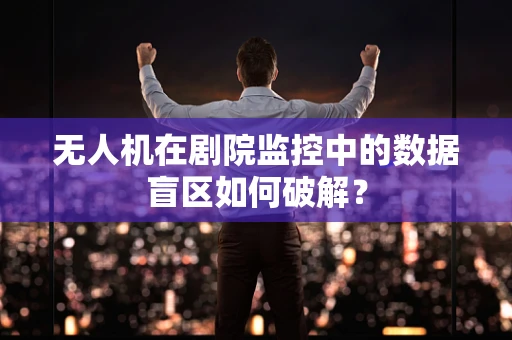 无人机在剧院监控中的数据盲区如何破解？