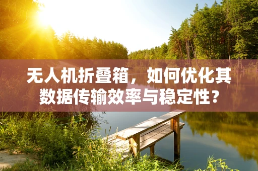 无人机折叠箱，如何优化其数据传输效率与稳定性？