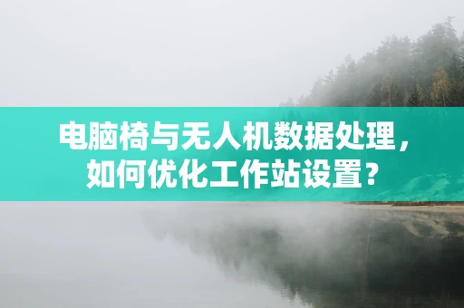 电脑椅与无人机数据处理，如何优化工作站设置？