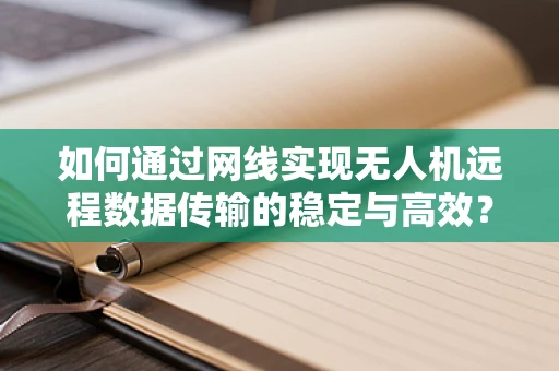 如何通过网线实现无人机远程数据传输的稳定与高效？
