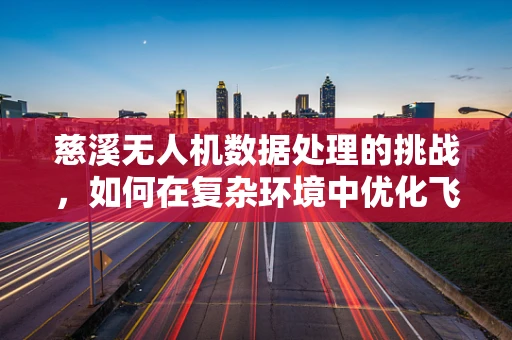 慈溪无人机数据处理的挑战，如何在复杂环境中优化飞行与数据处理？
