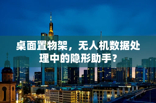 桌面置物架，无人机数据处理中的隐形助手？
