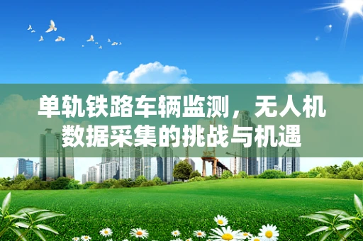单轨铁路车辆监测，无人机数据采集的挑战与机遇