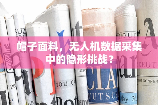 帽子面料，无人机数据采集中的隐形挑战？