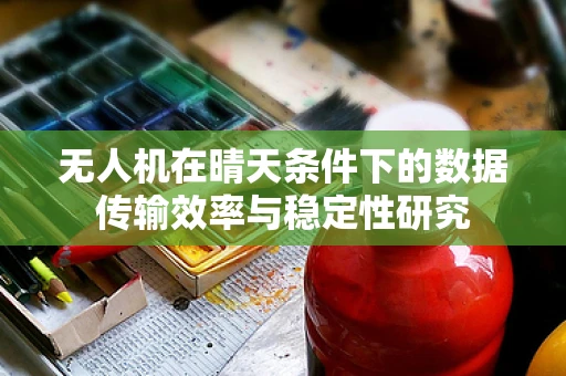 无人机在晴天条件下的数据传输效率与稳定性研究