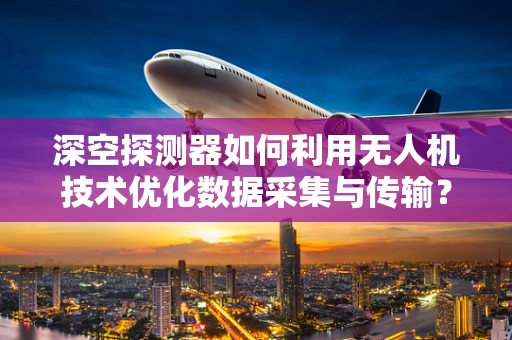 深空探测器如何利用无人机技术优化数据采集与传输？