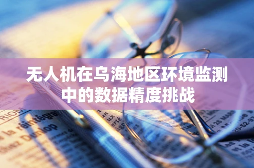无人机在乌海地区环境监测中的数据精度挑战