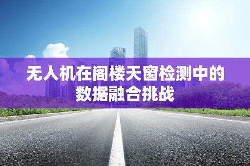 无人机在阁楼天窗检测中的数据融合挑战