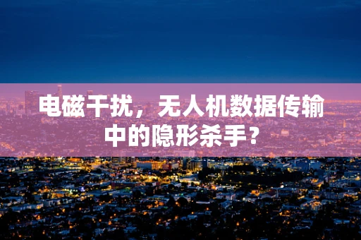 电磁干扰，无人机数据传输中的隐形杀手？