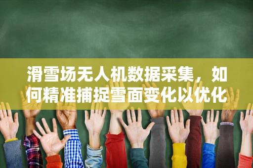 滑雪场无人机数据采集，如何精准捕捉雪面变化以优化雪质管理？