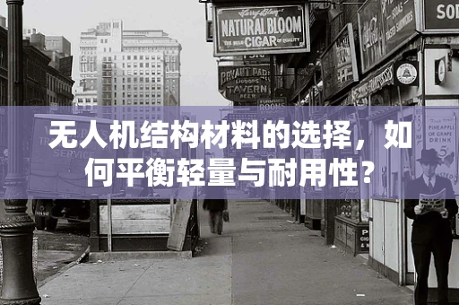 无人机结构材料的选择，如何平衡轻量与耐用性？