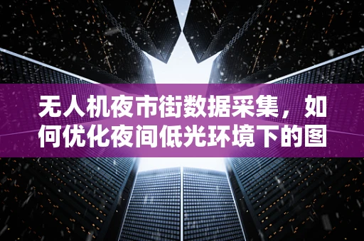 无人机夜市街数据采集，如何优化夜间低光环境下的图像质量？