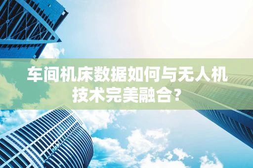 车间机床数据如何与无人机技术完美融合？
