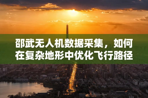 邵武无人机数据采集，如何在复杂地形中优化飞行路径？