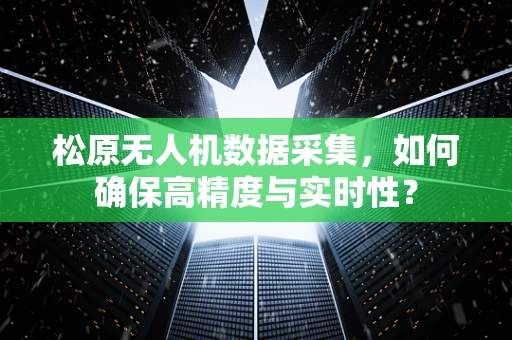 松原无人机数据采集，如何确保高精度与实时性？