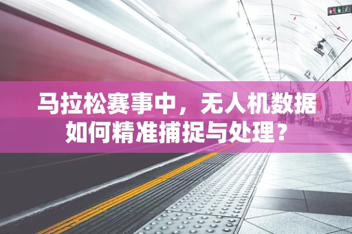 马拉松赛事中，无人机数据如何精准捕捉与处理？