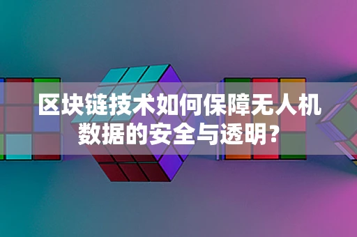 区块链技术如何保障无人机数据的安全与透明？