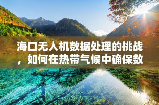 海口无人机数据处理的挑战，如何在热带气候中确保数据精度与稳定性？