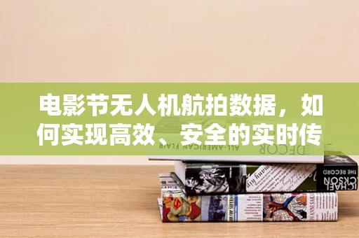 电影节无人机航拍数据，如何实现高效、安全的实时传输与处理？