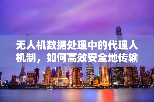 无人机数据处理中的代理人机制，如何高效安全地传输数据？