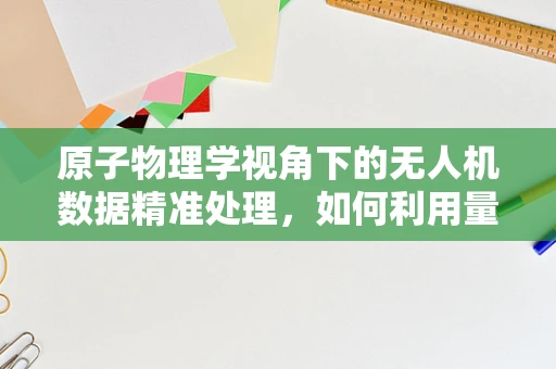 原子物理学视角下的无人机数据精准处理，如何利用量子纠缠提升数据处理精度？