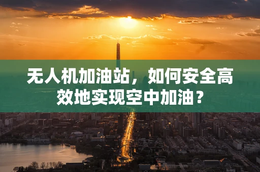 无人机加油站，如何安全高效地实现空中加油？